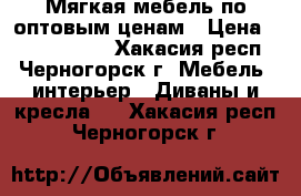 Мягкая мебель по оптовым ценам › Цена ­ 8990-24990 - Хакасия респ., Черногорск г. Мебель, интерьер » Диваны и кресла   . Хакасия респ.,Черногорск г.